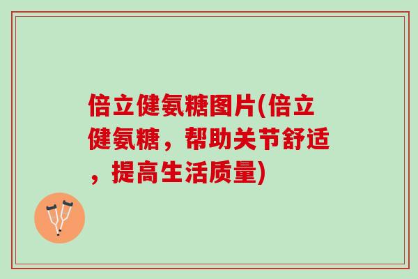 倍立健氨糖图片(倍立健氨糖,帮助关节舒适,提高生活质量) 倍立健氨糖图片(倍立健氨糖,帮助关节舒适,提高生活质量)