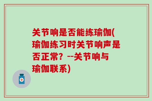 关节响是否能练瑜伽(瑜伽练习时关节响声是否正常？--关节响与瑜伽联系)