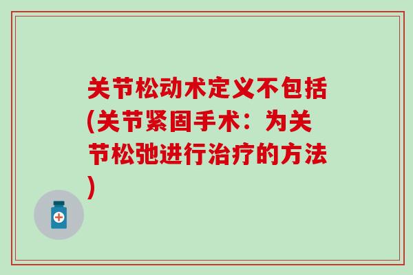 关节松动术定义不包括(关节紧固手术：为关节松弛进行治疗的方法)