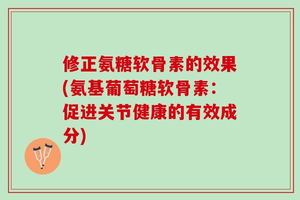 修正氨糖软骨素的效果(氨基葡萄糖软骨素：促进关节健康的有效成分)