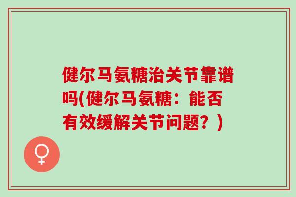 健尔马氨糖关节靠谱吗(健尔马氨糖:能否有效缓解关节问题?) 健尔马氨糖关节靠谱吗(健尔马氨糖:能否有效缓解关节问题?)