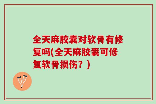 全天麻胶囊对软骨有修复吗(全天麻胶囊可修复软骨损伤？)
