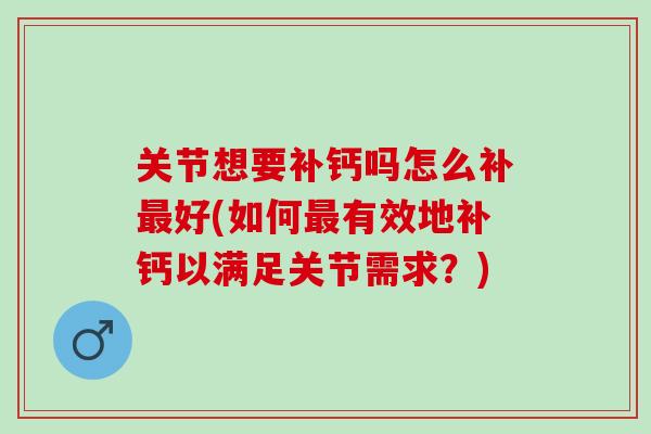 关节想要补钙吗怎么补最好(如何最有效地补钙以满足关节需求？)