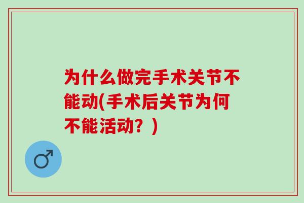 为什么做完手术关节不能动(手术后关节为何不能活动?) 为什么做完手术关节不能动(手术后关节为何不能活动?)