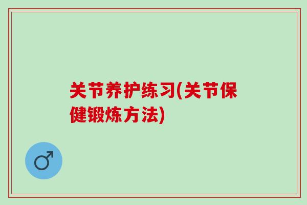 关节养护练习(关节保健锻炼方法)