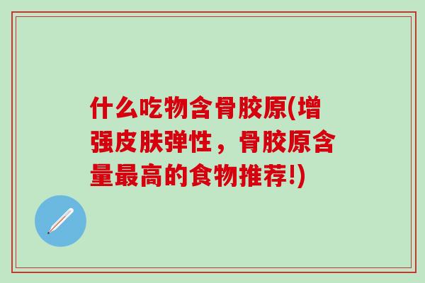 什么吃物含骨胶原(增强皮肤弹性，骨胶原含量最高的食物推荐!)