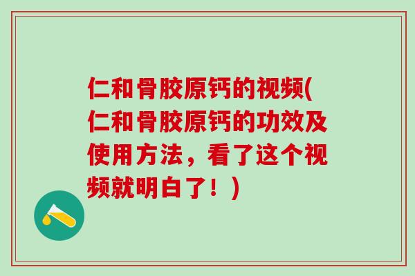 仁和骨胶原钙的视频(仁和骨胶原钙的功效及使用方法，看了这个视频就明白了！)