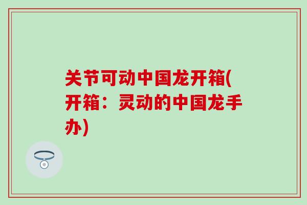 关节可动中国龙开箱(开箱：灵动的中国龙手办)