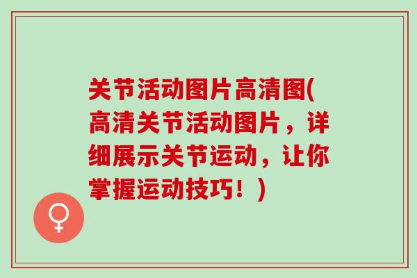 关节活动图片高清图(高清关节活动图片，详细展示关节运动，让你掌握运动技巧！)
