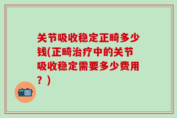 关节吸收稳定正畸多少钱(正畸治疗中的关节吸收稳定需要多少费用？)