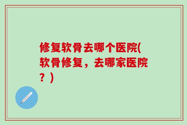 修复软骨去哪个医院(软骨修复，去哪家医院？)
