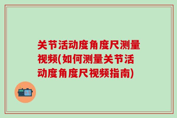 关节活动度角度尺测量视频(如何测量关节活动度角度尺视频指南)