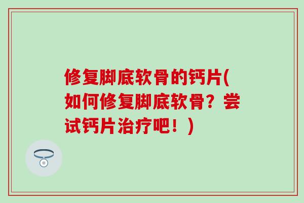 修复脚底软骨的钙片(如何修复脚底软骨？尝试钙片治疗吧！)