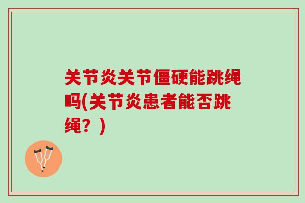 关节炎关节僵硬能跳绳吗(关节炎患者能否跳绳？)