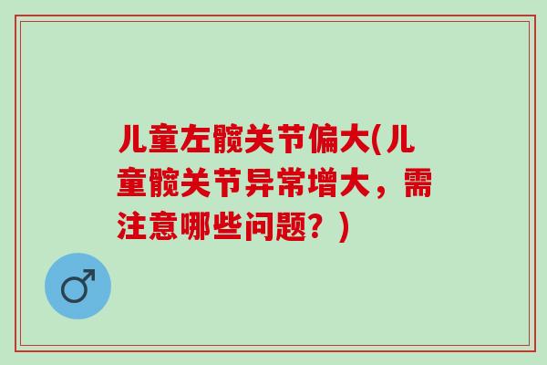 儿童左髋关节偏大(儿童髋关节异常增大，需注意哪些问题？)