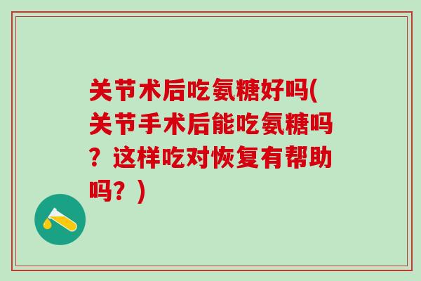 关节术后吃氨糖好吗(关节手术后能吃氨糖吗？这样吃对恢复有帮助吗？)