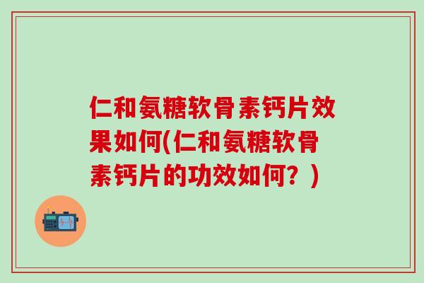 仁和氨糖软骨素钙片效果如何(仁和氨糖软骨素钙片的功效如何？)