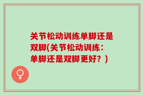 关节松动训练单脚还是双脚(关节松动训练:单脚还是双脚更好?) 关节松动训练单脚还是双脚(关节松动训练:单脚还是双脚更好?)
