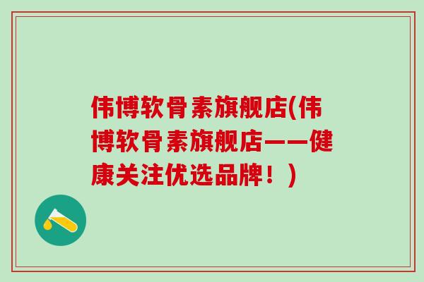 伟博软骨素旗舰店(伟博软骨素旗舰店——健康关注优选品牌！)