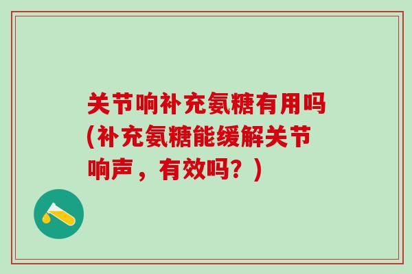 关节响补充氨糖有用吗(补充氨糖能缓解关节响声，有效吗？)