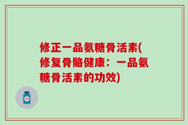 修正一品氨糖骨活素(修复骨骼健康：一品氨糖骨活素的功效)