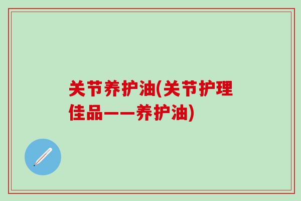 关节养护油(关节护理佳品——养护油)