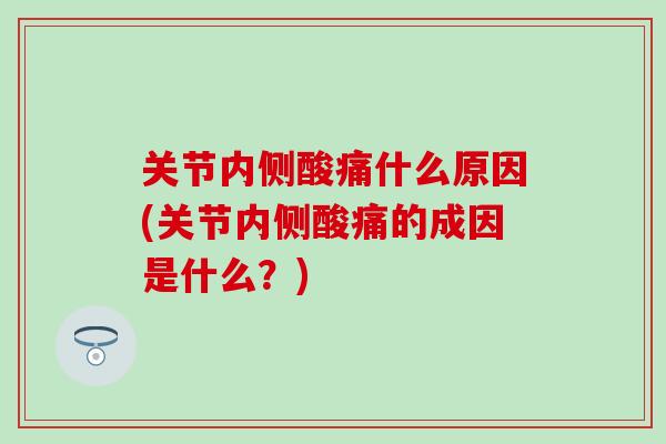 关节内侧酸痛什么原因(关节内侧酸痛的成因是什么？)