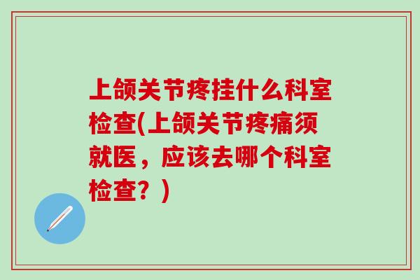 上颌关节疼挂什么科室检查(上颌关节疼痛须就医，应该去哪个科室检查？)