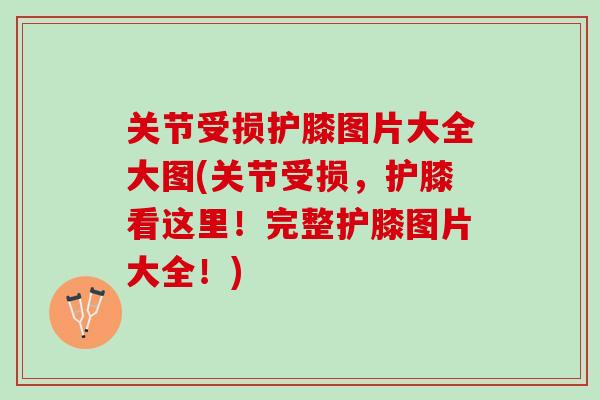 关节受损护膝图片大全大图(关节受损，护膝看这里！完整护膝图片大全！)