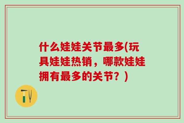 什么娃娃关节最多(玩具娃娃热销，哪款娃娃拥有最多的关节？)
