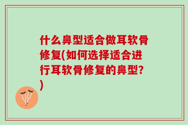 什么鼻型适合做耳软骨修复(如何选择适合进行耳软骨修复的鼻型？)