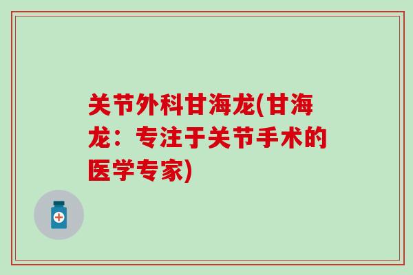 关节外科甘海龙(甘海龙：专注于关节手术的医学专家)