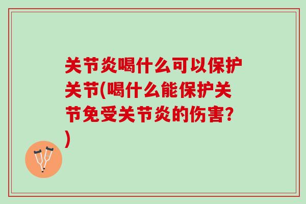 关节炎喝什么可以保护关节(喝什么能保护关节免受关节炎的伤害？)