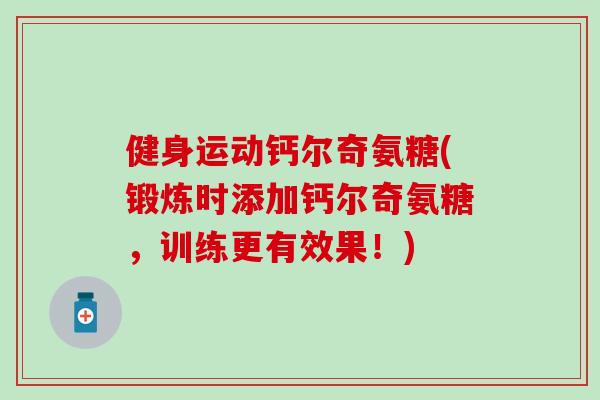健身运动钙尔奇氨糖(锻炼时添加钙尔奇氨糖，训练更有效果！)