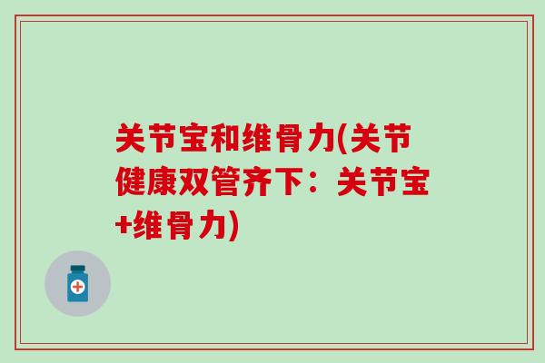 关节宝和维骨力(关节健康双管齐下:关节宝+维骨力) 关节宝和维骨力(关节健康双管齐下:关节宝+维骨力)