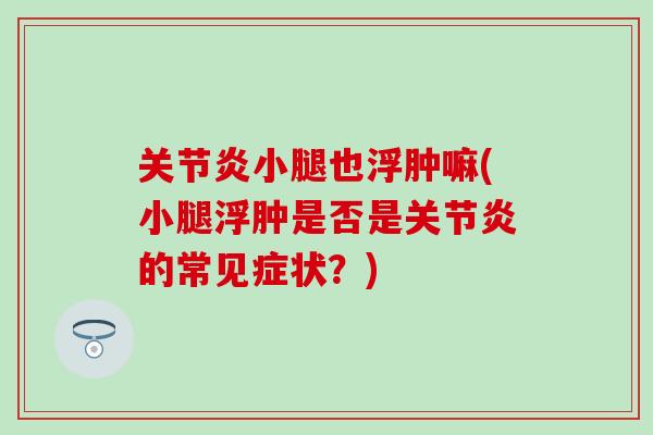 关节炎小腿也浮肿嘛(小腿浮肿是否是关节炎的常见症状？)