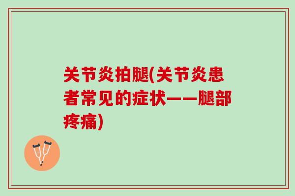关节炎拍腿(关节炎患者常见的症状——腿部疼痛)