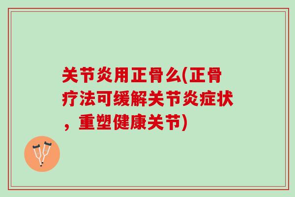 关节炎用正骨么(正骨疗法可缓解关节炎症状，重塑健康关节)