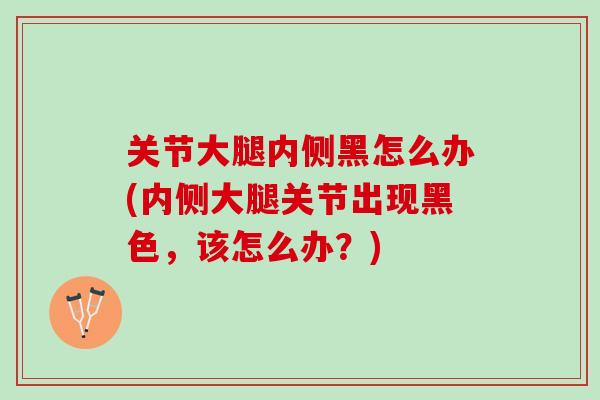 关节大腿内侧黑怎么办(内侧大腿关节出现黑色，该怎么办？)