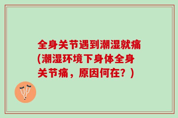 全身关节遇到潮湿就痛(潮湿环境下身体全身关节痛，原因何在？)