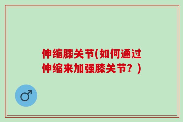 伸缩膝关节(如何通过伸缩来加强膝关节？)