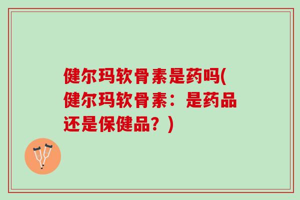 健尔玛软骨素是药吗(健尔玛软骨素：是药品还是保健品？)