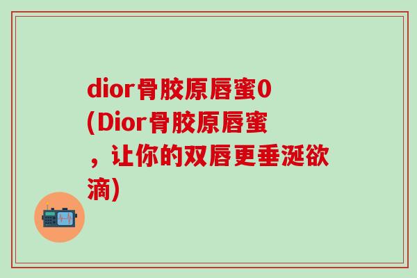 dior骨胶原唇蜜0(Dior骨胶原唇蜜，让你的双唇更垂涎欲滴)