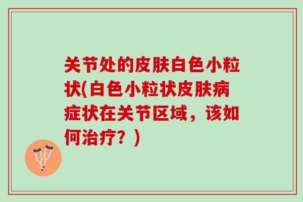 关节处的白色小粒状(白色小粒状症状在关节区域,该如何?) 关节处的白色小粒状(白色小粒状症状在关节区域,该如何?)