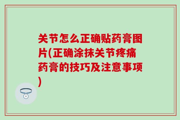 关节怎么正确贴药膏图片(正确涂抹关节疼痛药膏的技巧及注意事项)