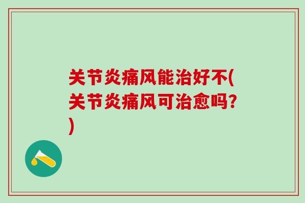 关节炎痛风能治好不(关节炎痛风可治愈吗？)