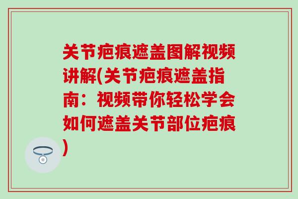 关节疤痕遮盖图解视频讲解(关节疤痕遮盖指南:视频带你轻松学会如何遮盖关节部位疤痕) 关节疤痕遮盖图解视频讲解(关节疤痕遮盖指南:视频带你轻松学会如何遮盖关节部位疤痕)