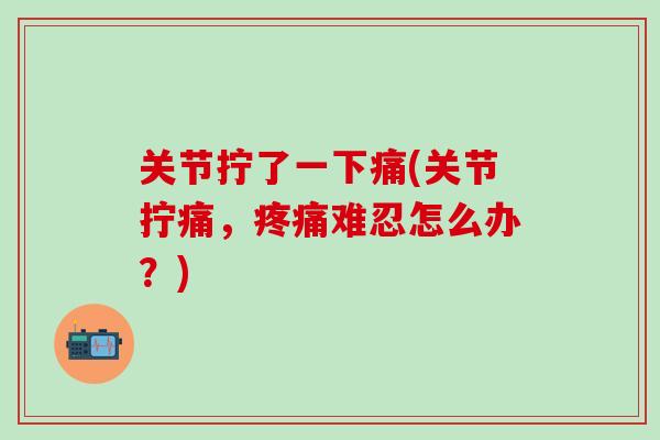 关节拧了一下痛(关节拧痛，疼痛难忍怎么办？)
