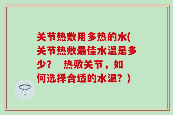 关节热敷用多热的水(关节热敷最佳水温是多少？  热敷关节，如何选择合适的水温？)
