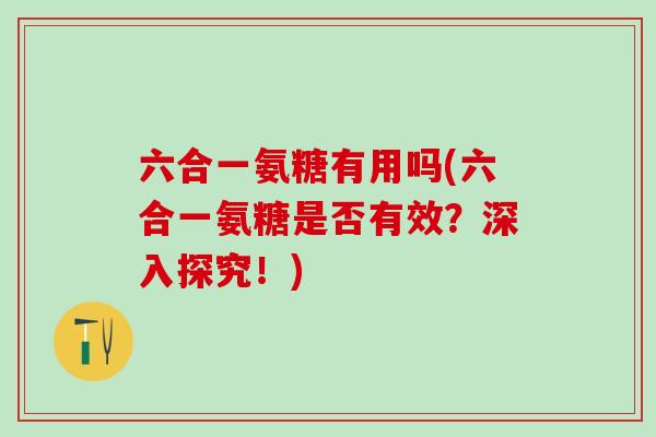 六合一氨糖有用吗(六合一氨糖是否有效？深入探究！)